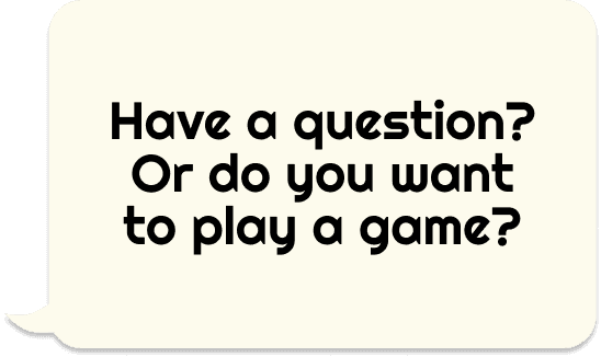 Have a question? Or do you want to play a game?